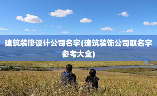 建筑装修设计公司名字(建筑装饰公司取名字参考大全)