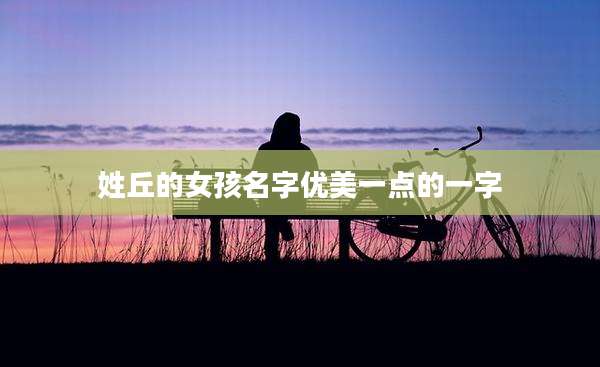 姓丘的女孩名字优美一点的一字