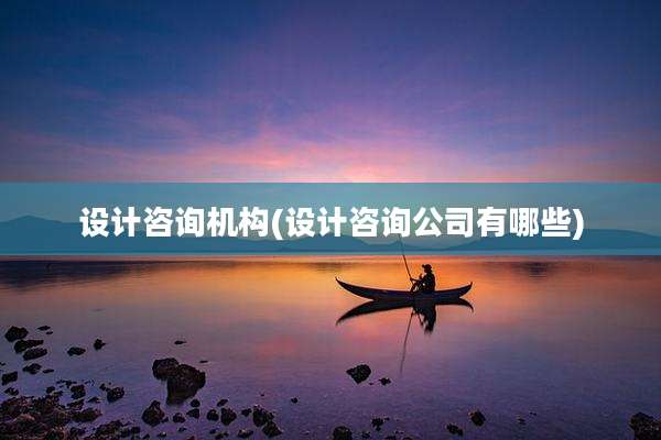 设计咨询机构(设计咨询公司有哪些)
