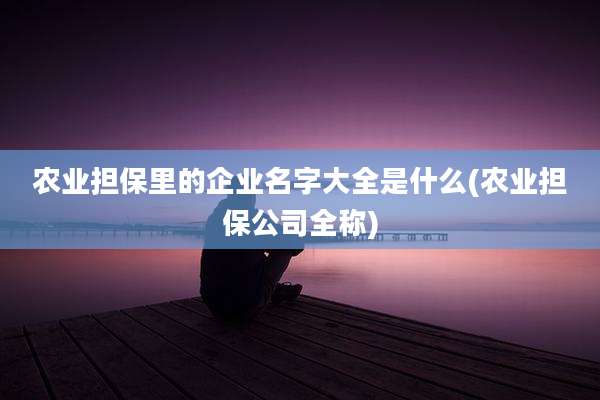 农业担保里的企业名字大全是什么(农业担保公司全称)
