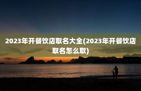 2023年开餐饮店取名大全(2023年开餐饮店取名怎么取)