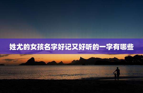 姓尤的女孩名字好记又好听的一字有哪些