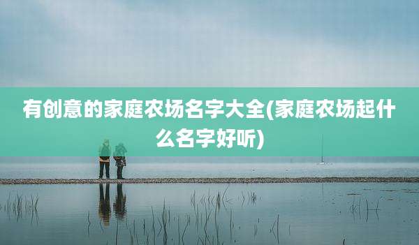 有创意的家庭农场名字大全(家庭农场起什么名字好听)