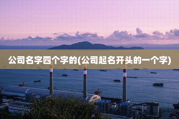 公司名字四个字的(公司起名开头的一个字)