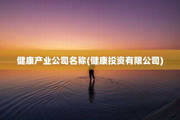 健康产业公司名称(健康投资有限公司)