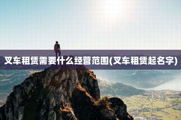 叉车租赁需要什么经营范围(叉车租赁起名字)
