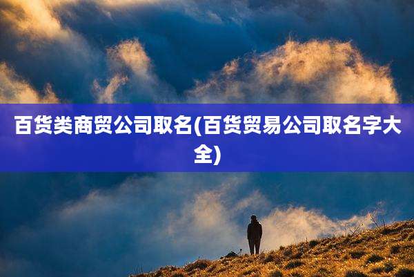 百货类商贸公司取名(百货贸易公司取名字大全)
