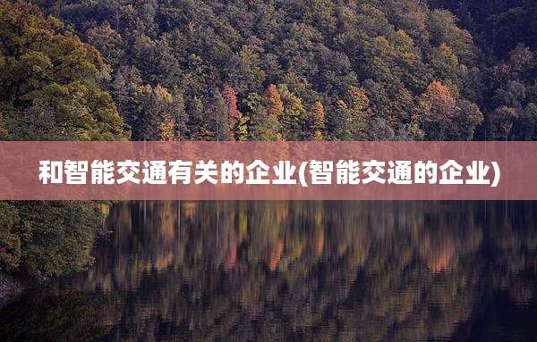 和智能交通有关的企业(智能交通的企业)