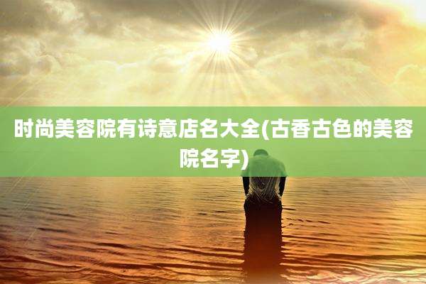 时尚美容院有诗意店名大全(古香古色的美容院名字)