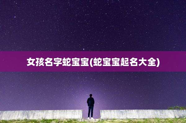 女孩名字蛇宝宝(蛇宝宝起名大全)