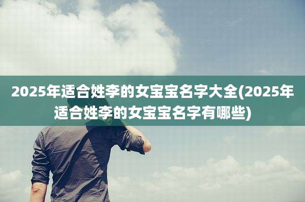 2025年适合姓李的女宝宝名字大全(2025年适合姓李的女宝宝名字有哪些)