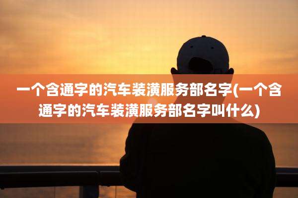 一个含通字的汽车装潢服务部名字(一个含通字的汽车装潢服务部名字叫什么)