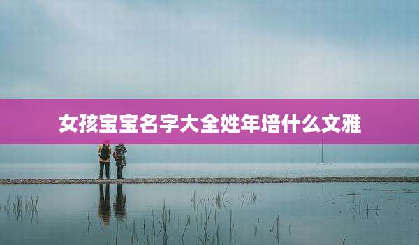 女孩宝宝名字大全姓年培什么文雅