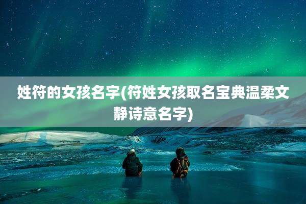 姓符的女孩名字(符姓女孩取名宝典温柔文静诗意名字)