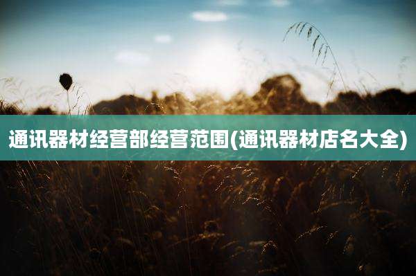 通讯器材经营部经营范围(通讯器材店名大全)