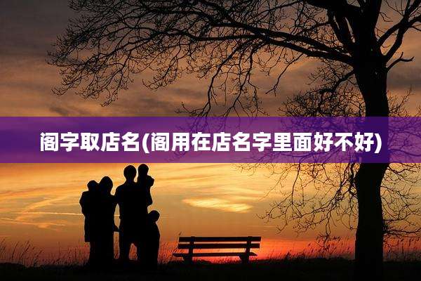 阁字取店名(阁用在店名字里面好不好)