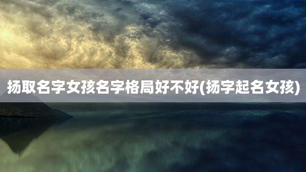 扬取名字女孩名字格局好不好(扬字起名女孩)