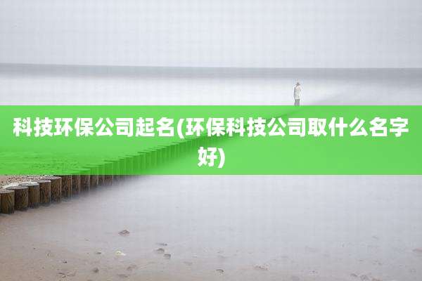 科技环保公司起名(环保科技公司取什么名字好)