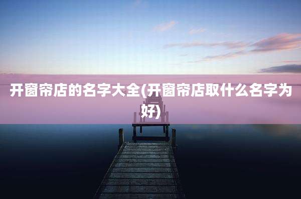 开窗帘店的名字大全(开窗帘店取什么名字为好)