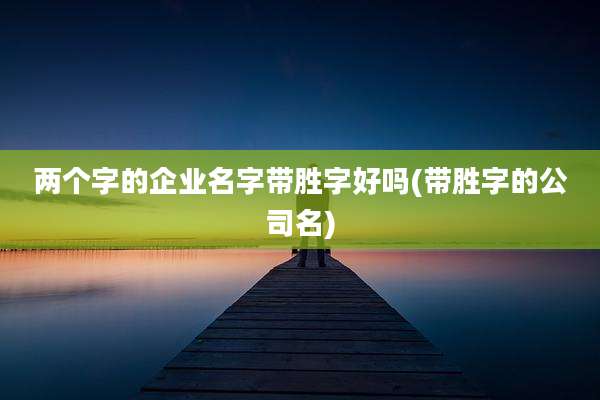 两个字的企业名字带胜字好吗(带胜字的公司名)