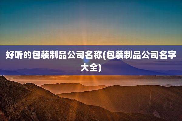 好听的包装制品公司名称(包装制品公司名字大全)