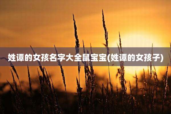 姓谭的女孩名字大全鼠宝宝(姓谭的女孩子)