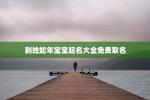 别姓蛇年宝宝起名大全免费取名
