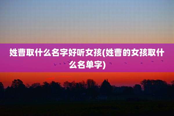 姓曹取什么名字好听女孩(姓曹的女孩取什么名单字)