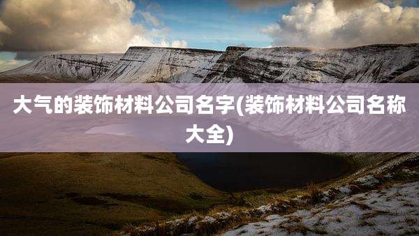 大气的装饰材料公司名字(装饰材料公司名称大全)