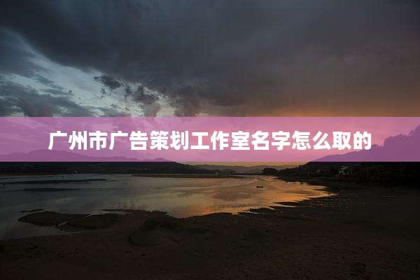 广州市广告策划工作室名字怎么取的