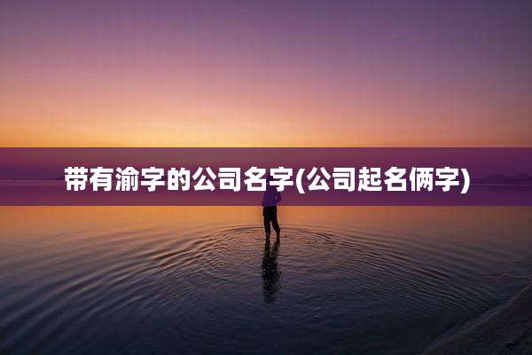 带有渝字的公司名字(公司起名俩字)