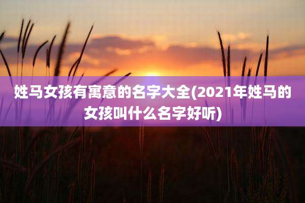 姓马女孩有寓意的名字大全(2021年姓马的女孩叫什么名字好听)