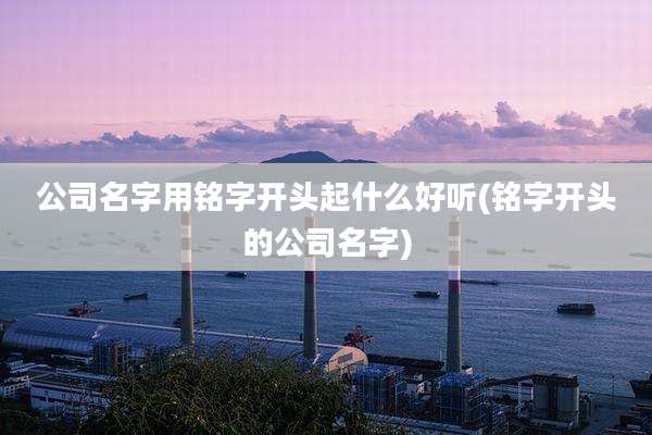 公司名字用铭字开头起什么好听(铭字开头的公司名字)