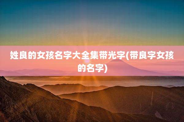 姓良的女孩名字大全集带光字(带良字女孩的名字)