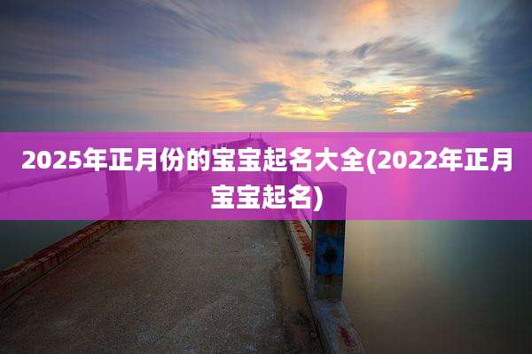 2025年正月份的宝宝起名大全(2022年正月宝宝起名)