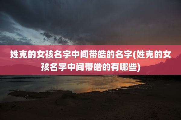 姓克的女孩名字中间带皓的名字(姓克的女孩名字中间带皓的有哪些)