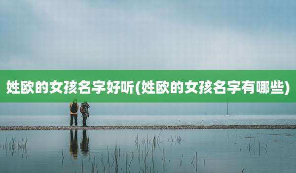 姓欧的女孩名字好听(姓欧的女孩名字有哪些)