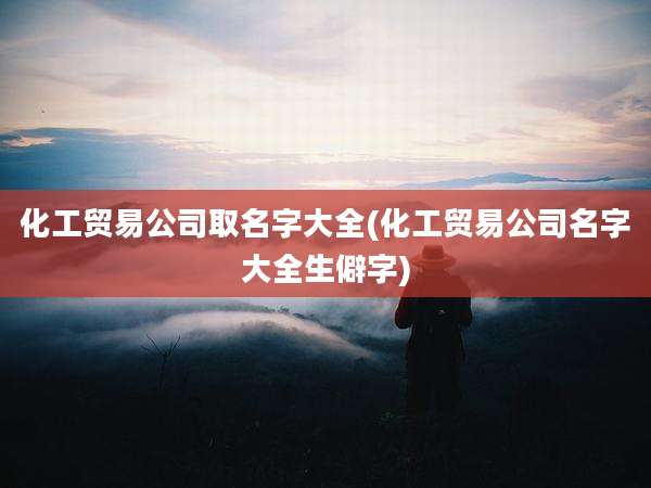 化工贸易公司取名字大全(化工贸易公司名字大全生僻字)