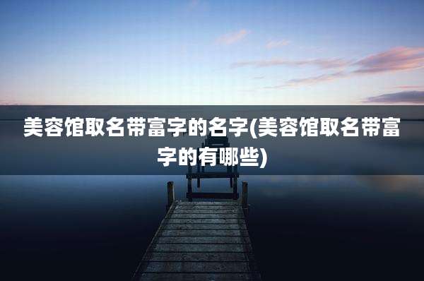 美容馆取名带富字的名字(美容馆取名带富字的有哪些)