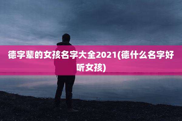 德字辈的女孩名字大全2021(德什么名字好听女孩)