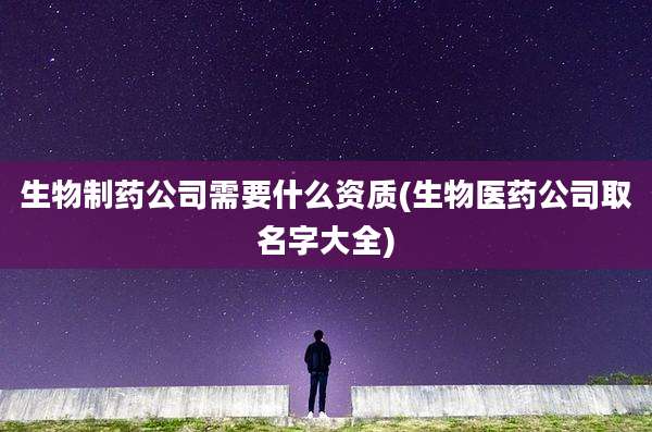 生物制药公司需要什么资质(生物医药公司取名字大全)