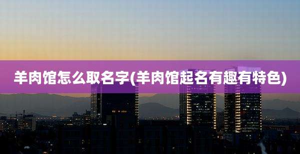 羊肉馆怎么取名字(羊肉馆起名有趣有特色)