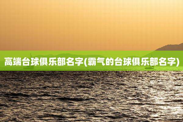 高端台球俱乐部名字(霸气的台球俱乐部名字)