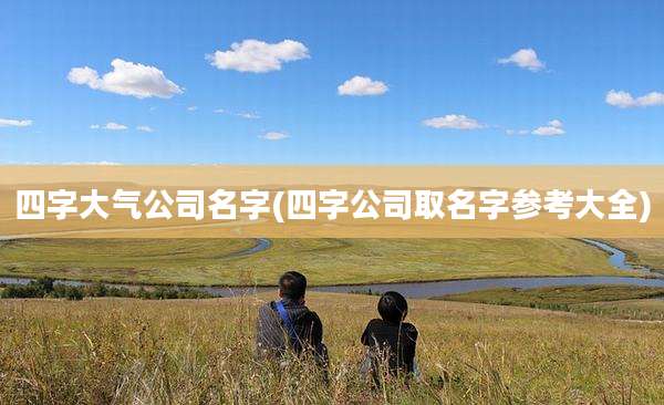 四字大气公司名字(四字公司取名字参考大全)
