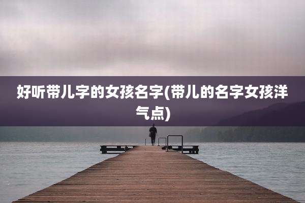 好听带儿字的女孩名字(带儿的名字女孩洋气点)