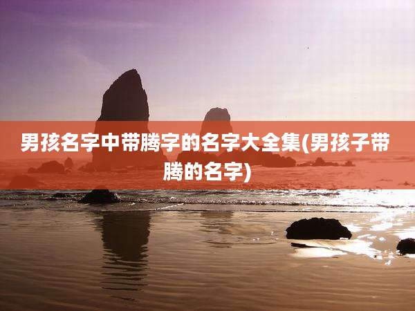 男孩名字中带腾字的名字大全集(男孩子带 腾的名字)