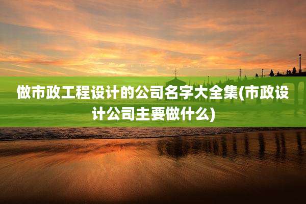 做市政工程设计的公司名字大全集(市政设计公司主要做什么)