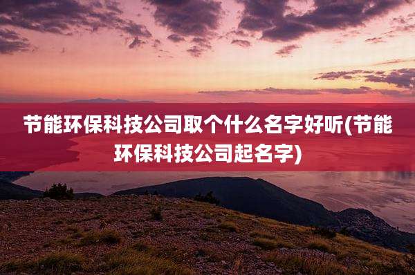 节能环保科技公司取个什么名字好听(节能环保科技公司起名字)