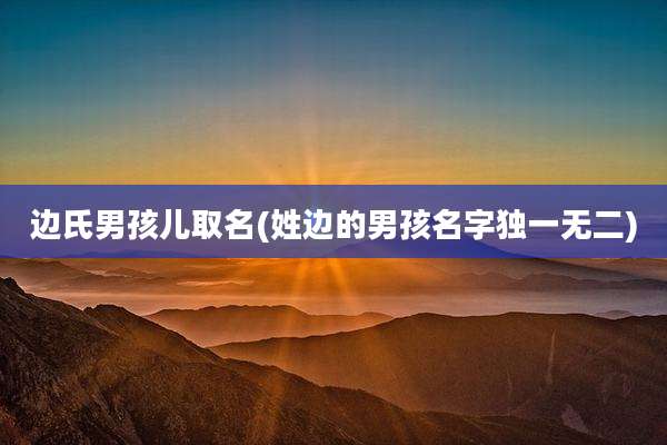 边氏男孩儿取名(姓边的男孩名字独一无二)