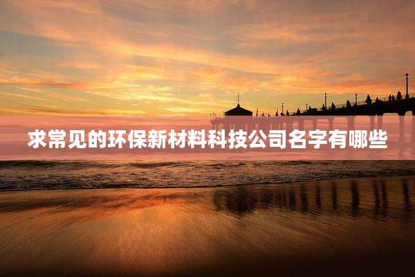 求常见的环保新材料科技公司名字有哪些